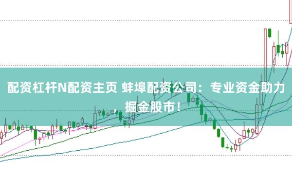 配资杠杆N配资主页 蚌埠配资公司：专业资金助力，掘金股市！