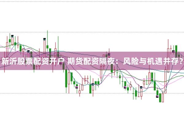 新沂股票配资开户 期货配资隔夜：风险与机遇并存？