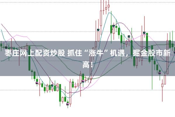 枣庄网上配资炒股 抓住“涨牛”机遇，掘金股市新高！
