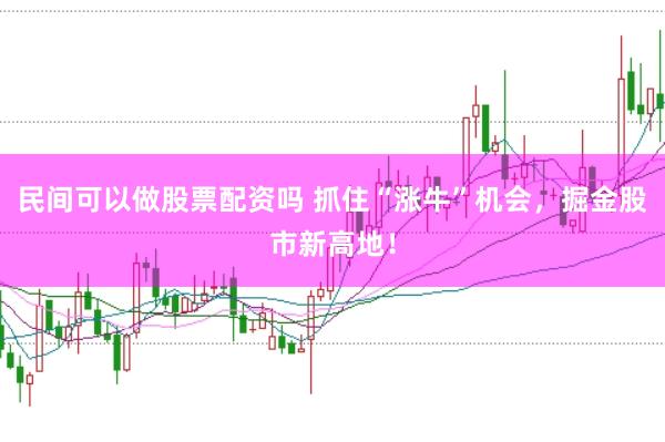 民间可以做股票配资吗 抓住“涨牛”机会，掘金股市新高地！