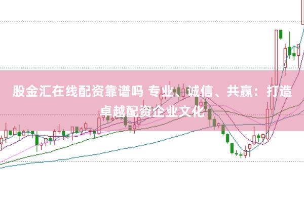 股金汇在线配资靠谱吗 专业、诚信、共赢：打造卓越配资企业文化