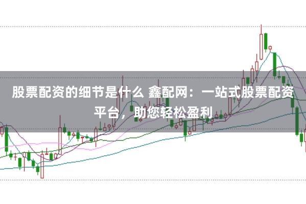 股票配资的细节是什么 鑫配网：一站式股票配资平台，助您轻松盈利