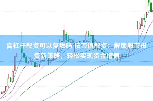 高杠杆配资可以复燃吗 按市值配资：解锁股市投资新策略，轻松实现资金增值