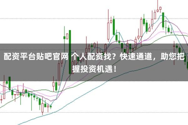 配资平台贴吧官网 个人配资找？快速通道，助您把握投资机遇！