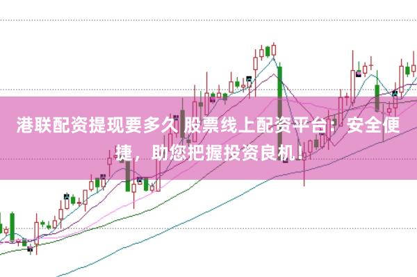 港联配资提现要多久 股票线上配资平台：安全便捷，助您把握投资良机！