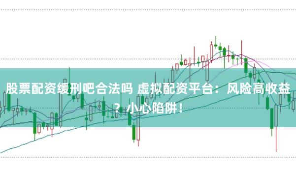 股票配资缓刑吧合法吗 虚拟配资平台：风险高收益？小心陷阱！