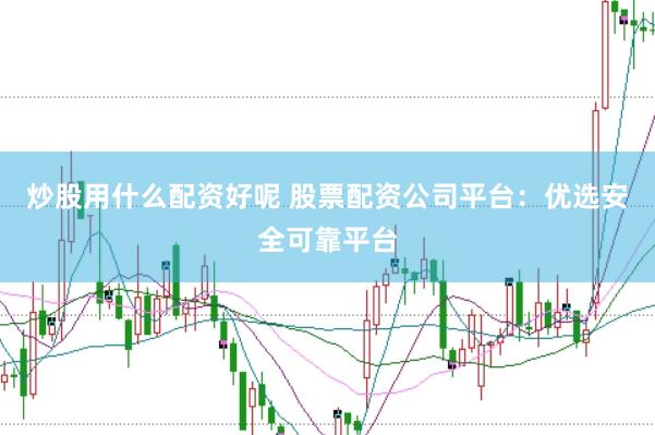 炒股用什么配资好呢 股票配资公司平台：优选安全可靠平台