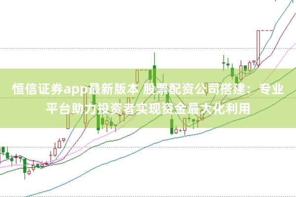 恒信证券app最新版本 股票配资公司搭建：专业平台助力投资者实现资金最大化利用