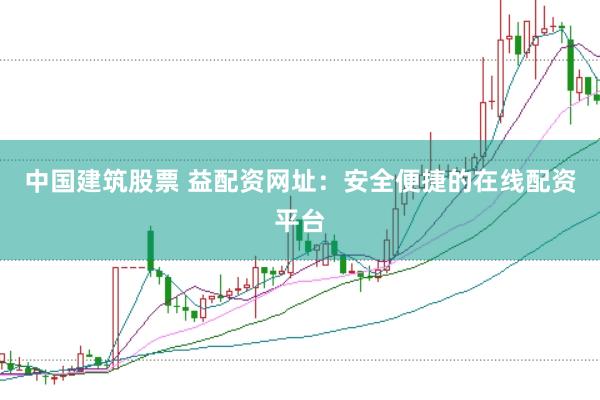 中国建筑股票 益配资网址：安全便捷的在线配资平台