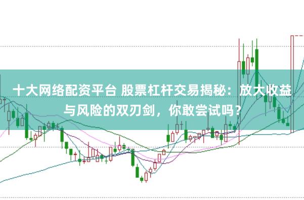 十大网络配资平台 股票杠杆交易揭秘：放大收益与风险的双刃剑，你敢尝试吗？
