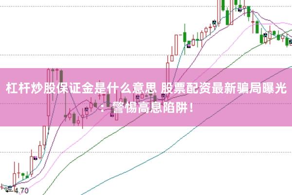 杠杆炒股保证金是什么意思 股票配资最新骗局曝光：警惕高息陷阱！