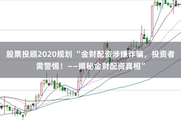 股票投顾2020规划 “金财配资涉嫌诈骗，投资者需警惕！——揭秘金财配资真相”