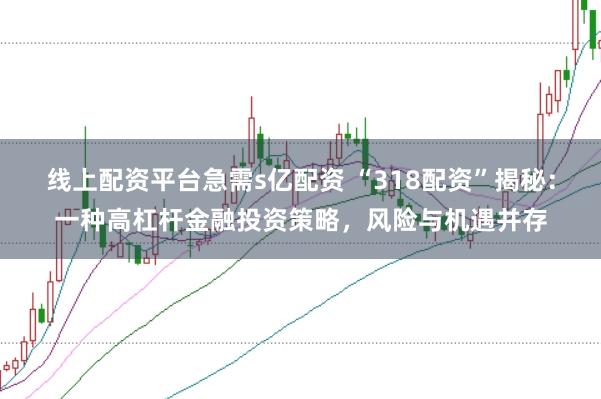 线上配资平台急需s亿配资 “318配资”揭秘：一种高杠杆金融投资策略，风险与机遇并存