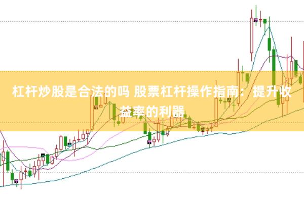 杠杆炒股是合法的吗 股票杠杆操作指南：提升收益率的利器