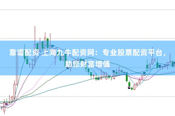 靠谱配资 上海九牛配资网：专业股票配资平台，助您财富增值