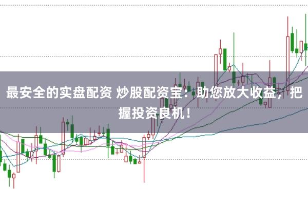 最安全的实盘配资 炒股配资宝：助您放大收益，把握投资良机！