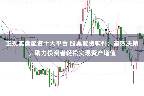 正规实盘配资十大平台 股票配资软件：高效决策，助力投资者轻松实现资产增值