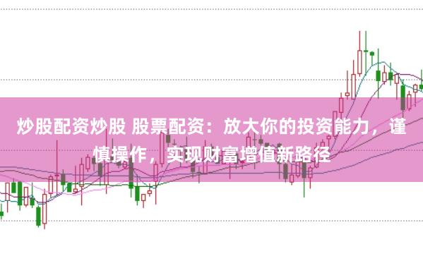 炒股配资炒股 股票配资：放大你的投资能力，谨慎操作，实现财富增值新路径