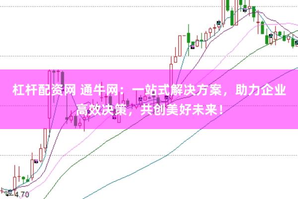 杠杆配资网 通牛网：一站式解决方案，助力企业高效决策，共创美好未来！