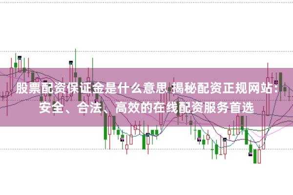 股票配资保证金是什么意思 揭秘配资正规网站：安全、合法、高效的在线配资服务首选