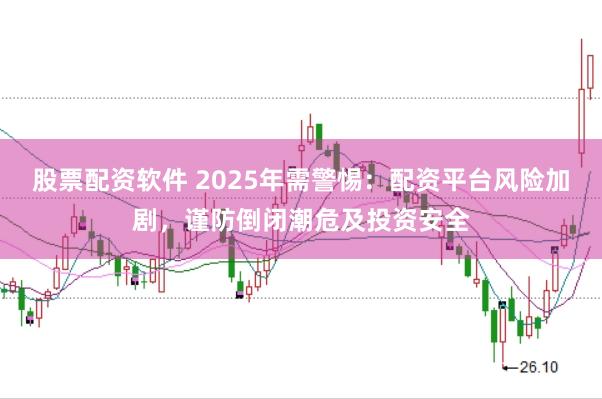 股票配资软件 2025年需警惕：配资平台风险加剧，谨防倒闭潮危及投资安全