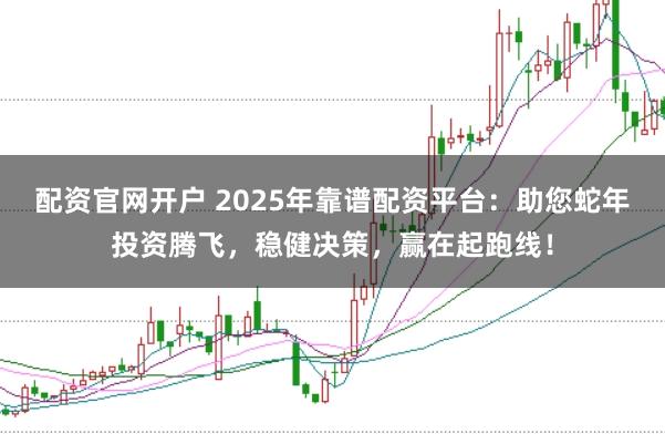 配资官网开户 2025年靠谱配资平台：助您蛇年投资腾飞，稳健决策，赢在起跑线！