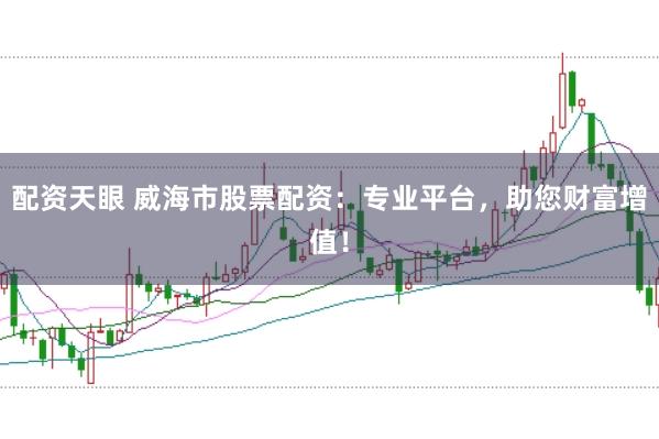 配资天眼 威海市股票配资：专业平台，助您财富增值！