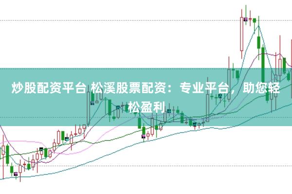 炒股配资平台 松溪股票配资：专业平台，助您轻松盈利
