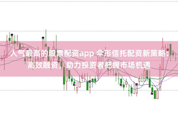 人气最高的股票配资app 伞形信托配资新策略：高效融资，助力投资者把握市场机遇