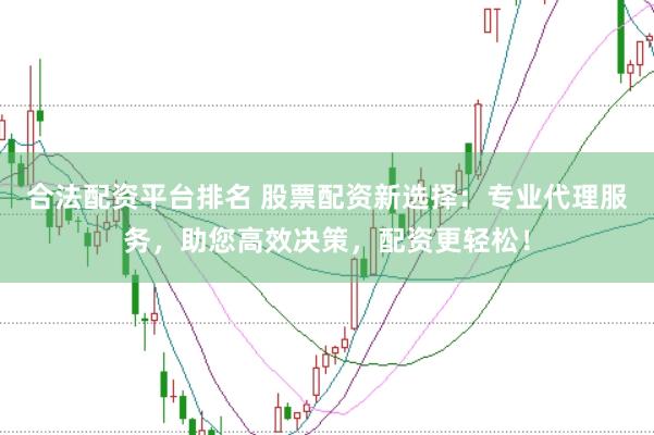 合法配资平台排名 股票配资新选择：专业代理服务，助您高效决策，配资更轻松！