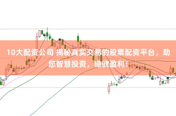 10大配资公司 揭秘真实交易的股票配资平台，助您智慧投资，稳健盈利！
