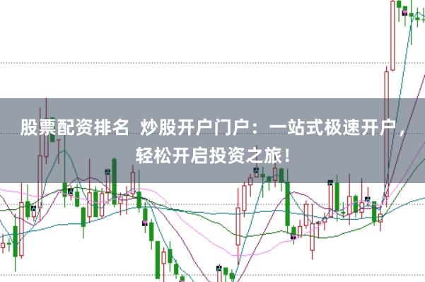 股票配资排名  炒股开户门户：一站式极速开户，轻松开启投资之旅！