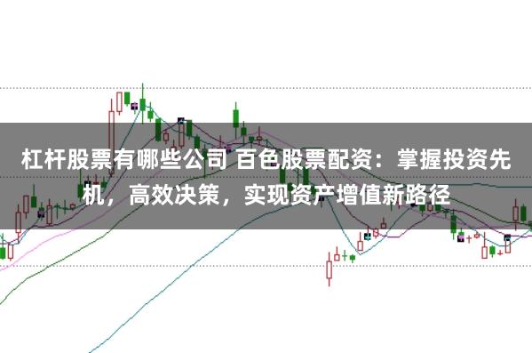杠杆股票有哪些公司 百色股票配资：掌握投资先机，高效决策，实现资产增值新路径