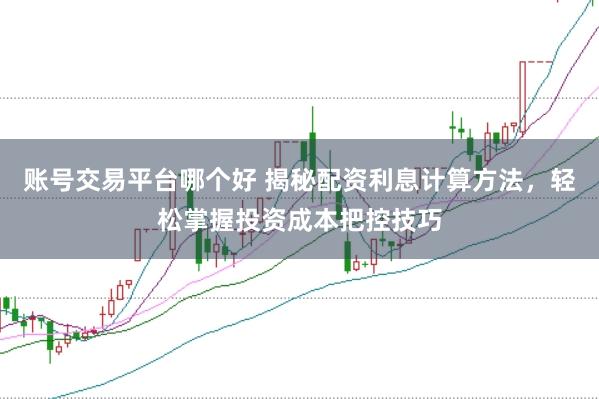 账号交易平台哪个好 揭秘配资利息计算方法，轻松掌握投资成本把控技巧
