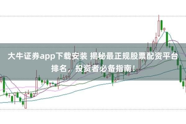大牛证券app下载安装 揭秘最正规股票配资平台排名，投资者必备指南！