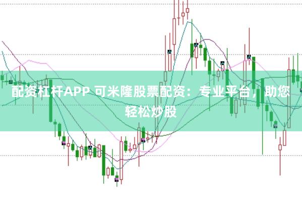 配资杠杆APP 可米隆股票配资：专业平台，助您轻松炒股