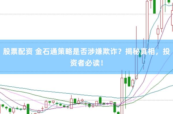 股票配资 金石通策略是否涉嫌欺诈？揭秘真相，投资者必读！