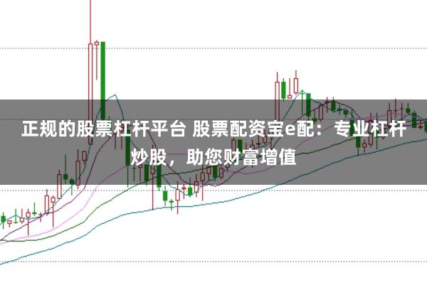 正规的股票杠杆平台 股票配资宝e配：专业杠杆炒股，助您财富增值