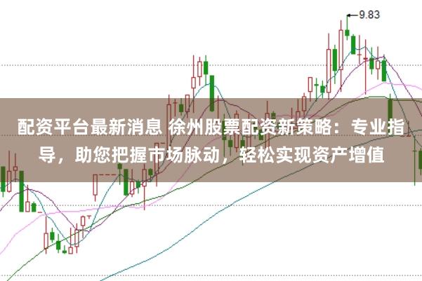 配资平台最新消息 徐州股票配资新策略：专业指导，助您把握市场脉动，轻松实现资产增值