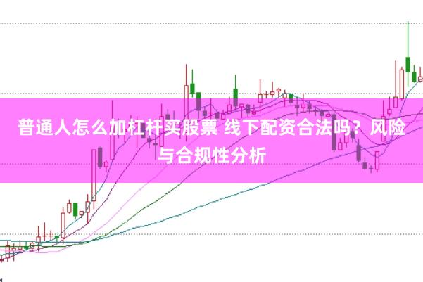 普通人怎么加杠杆买股票 线下配资合法吗？风险与合规性分析