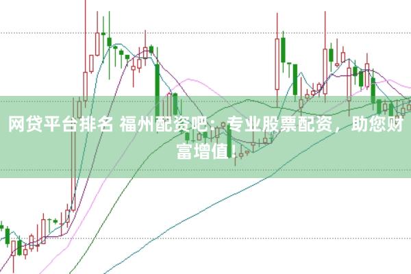 网贷平台排名 福州配资吧：专业股票配资，助您财富增值！