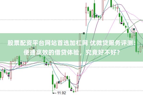 股票配资平台网站首选加杠网 优微贷服务评测：便捷高效的借贷体验，究竟好不好？