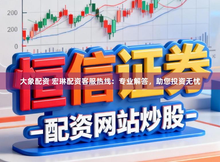 大象配资 宏琳配资客服热线：专业解答，助您投资无忧