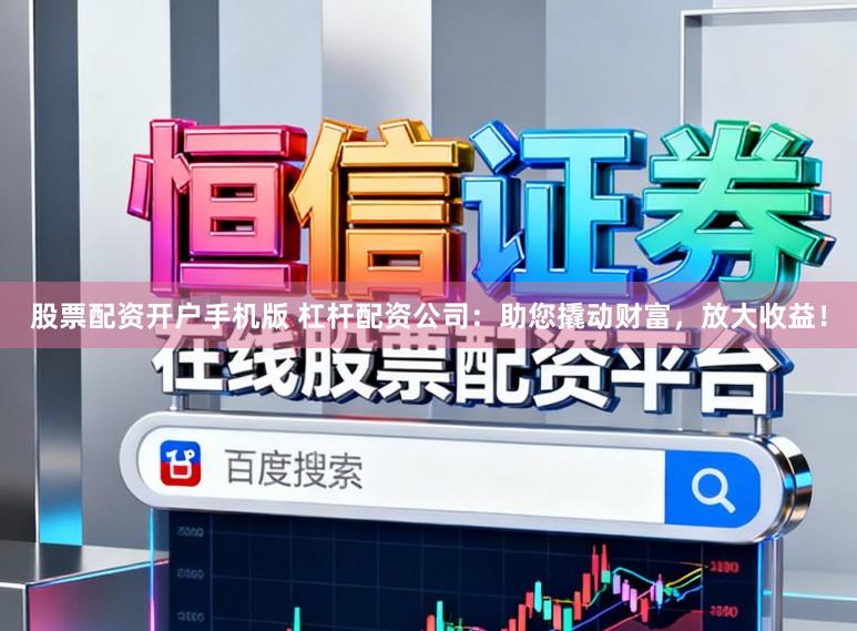 股票配资开户手机版 杠杆配资公司：助您撬动财富，放大收益！