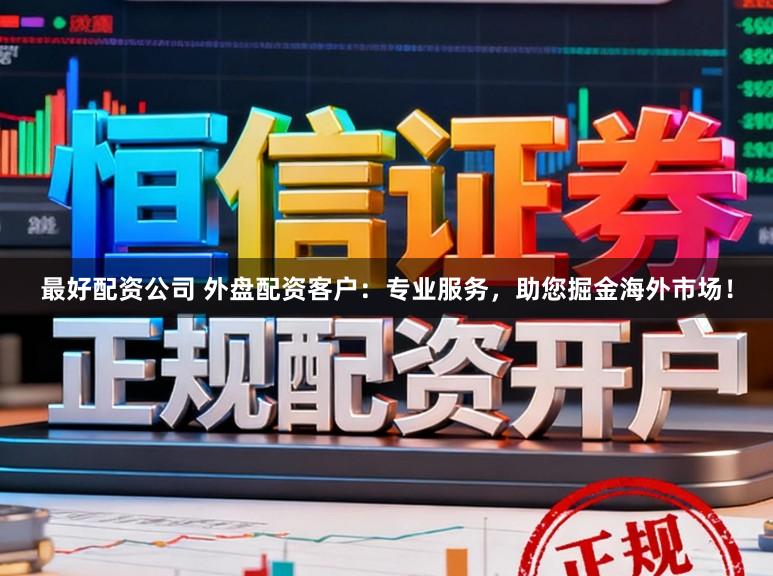 最好配资公司 外盘配资客户：专业服务，助您掘金海外市场！