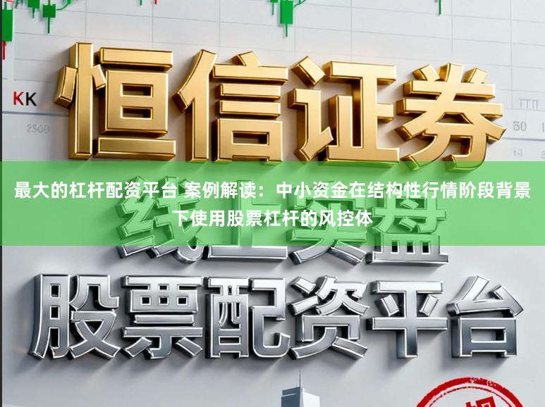 最大的杠杆配资平台 案例解读：中小资金在结构性行情阶段背景下使用股票杠杆的风控体
