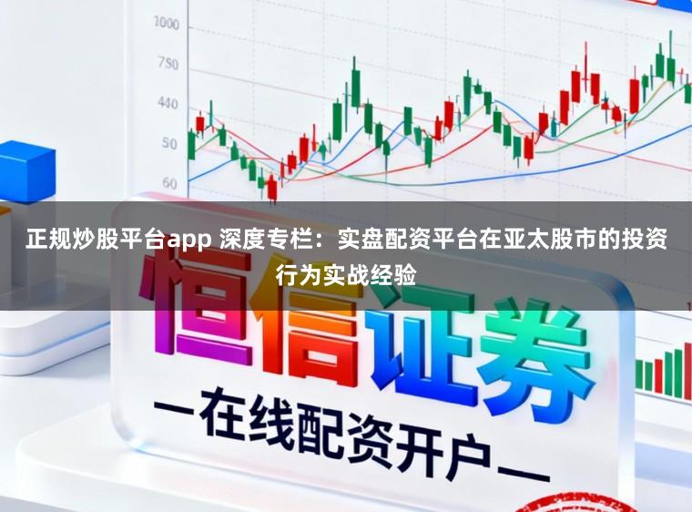 正规炒股平台app 深度专栏：实盘配资平台在亚太股市的投资行为实战经验
