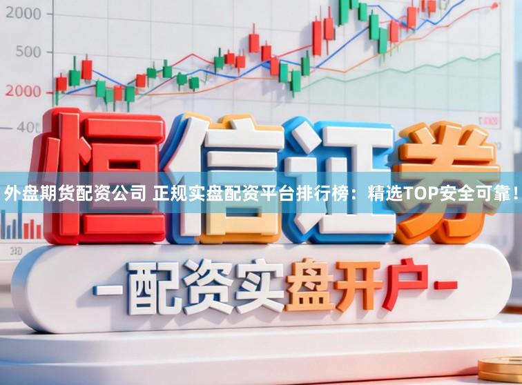 外盘期货配资公司 正规实盘配资平台排行榜：精选TOP安全可靠！