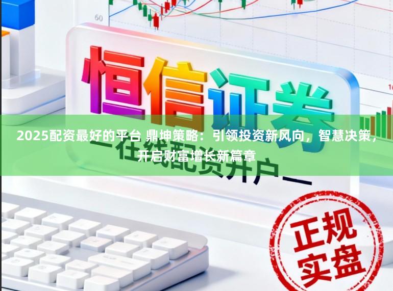 2025配资最好的平台 鼎坤策略：引领投资新风向，智慧决策，开启财富增长新篇章