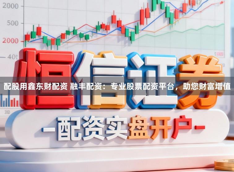 配股用鑫东财配资 融丰配资：专业股票配资平台，助您财富增值